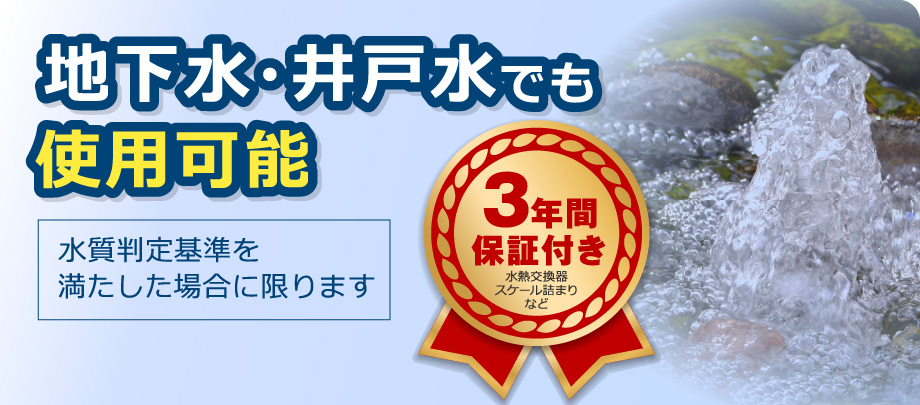 地下水・井戸水でも使用可能（水質判定基準を満たした場合に限ります）。
        